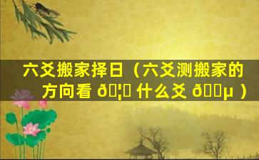 六爻搬家择日（六爻测搬家的方向看 🦊 什么爻 🐵 ）